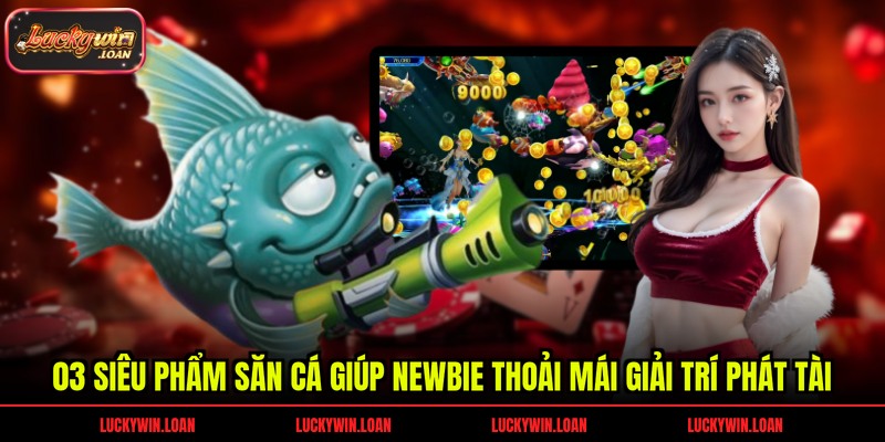 03 siêu phẩm săn cá giúp newbie thoải mái giải trí phát tài