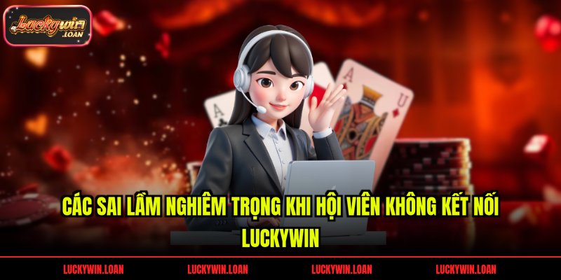 Các sai lầm nghiêm trọng khi hội viên không kết nối Luckywin