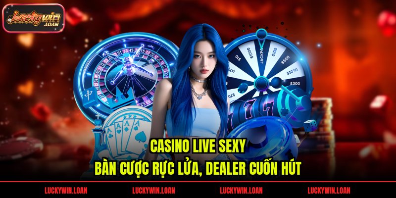 Casino Live Sexy – Bàn Cược Rực Lửa, Dealer Cuốn Hút