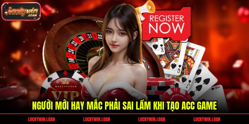 Người mới hay mắc phải sai lầm khi tạo acc game