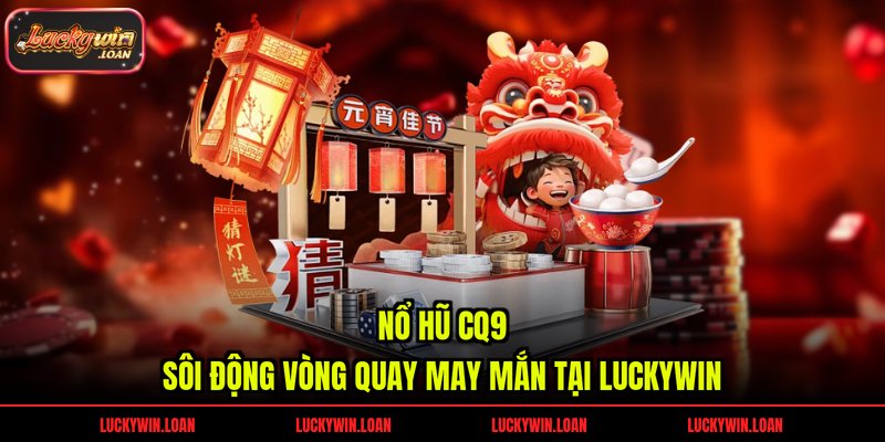 Nổ Hũ CQ9 – Sôi Động Vòng Quay May Mắn Tại Luckywin