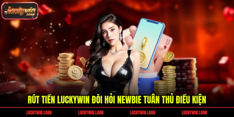 Rút tiền Luckywin đòi hỏi newbie tuân thủ điều kiện